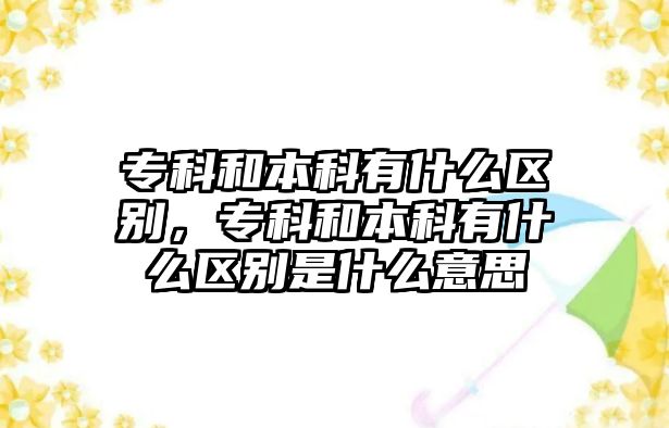 專科和本科有什么區(qū)別，專科和本科有什么區(qū)別是什么意思