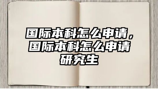 國(guó)際本科怎么申請(qǐng)，國(guó)際本科怎么申請(qǐng)研究生