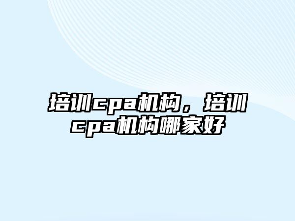 培訓(xùn)cpa機構(gòu)，培訓(xùn)cpa機構(gòu)哪家好