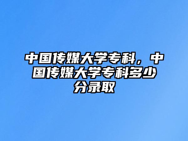 中國(guó)傳媒大學(xué)專科，中國(guó)傳媒大學(xué)專科多少分錄取