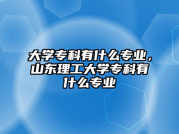 大學專科有什么專業(yè)，山東理工大學專科有什么專業(yè)