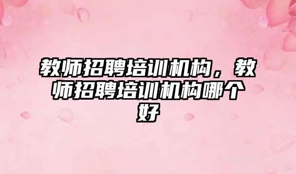 教師招聘培訓機構(gòu)，教師招聘培訓機構(gòu)哪個好