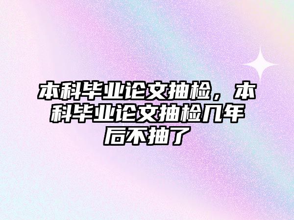 本科畢業(yè)論文抽檢，本科畢業(yè)論文抽檢幾年后不抽了