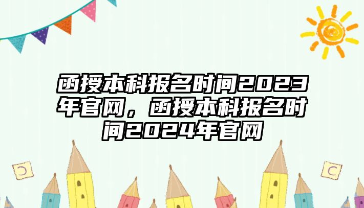 函授本科報(bào)名時(shí)間2023年官網(wǎng)，函授本科報(bào)名時(shí)間2024年官網(wǎng)