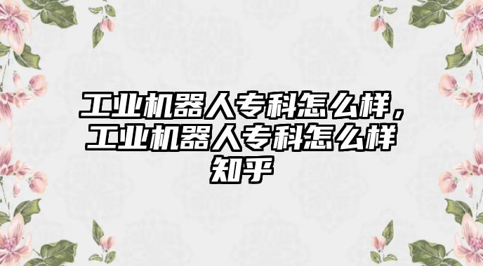 工業(yè)機器人專科怎么樣，工業(yè)機器人專科怎么樣知乎