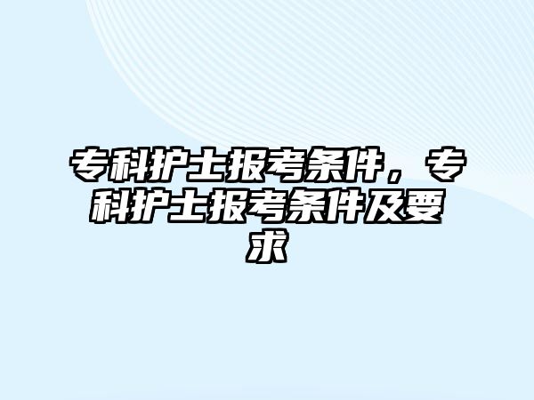 專科護士報考條件，專科護士報考條件及要求