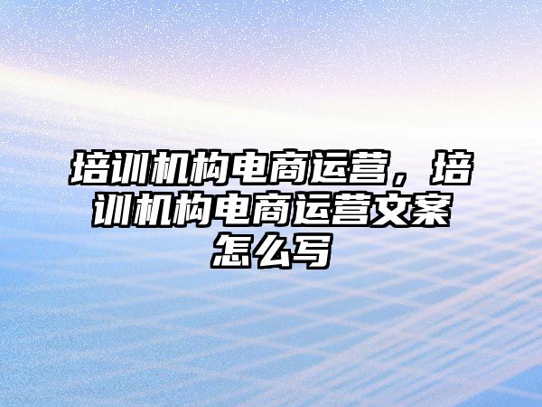 培訓機構電商運營，培訓機構電商運營文案怎么寫