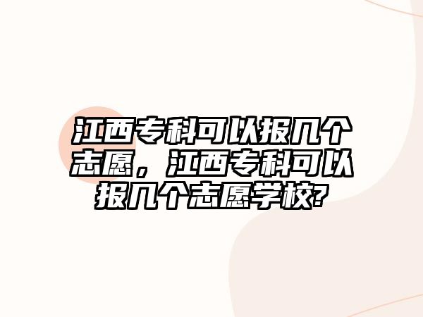 江西專科可以報(bào)幾個(gè)志愿，江西專科可以報(bào)幾個(gè)志愿學(xué)校?