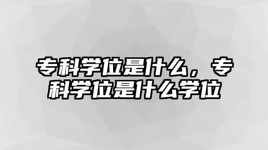 專科學(xué)位是什么，專科學(xué)位是什么學(xué)位