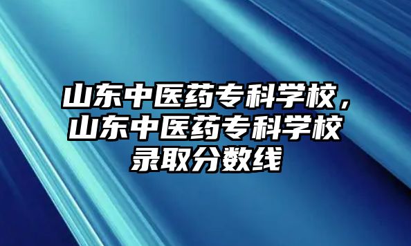 山東中醫(yī)藥專科學(xué)校，山東中醫(yī)藥專科學(xué)校錄取分?jǐn)?shù)線