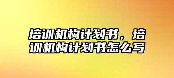 培訓(xùn)機(jī)構(gòu)計劃書，培訓(xùn)機(jī)構(gòu)計劃書怎么寫