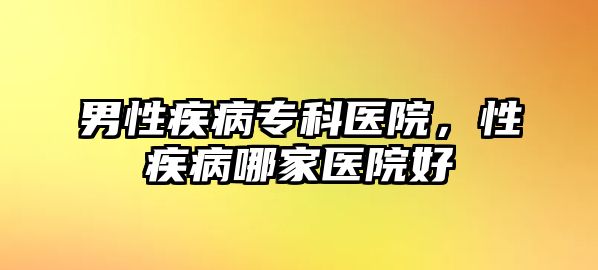 男性疾病專科醫(yī)院，性疾病哪家醫(yī)院好