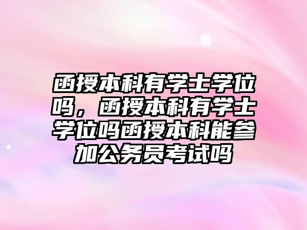 函授本科有學士學位嗎，函授本科有學士學位嗎函授本科能參加公務員考試嗎