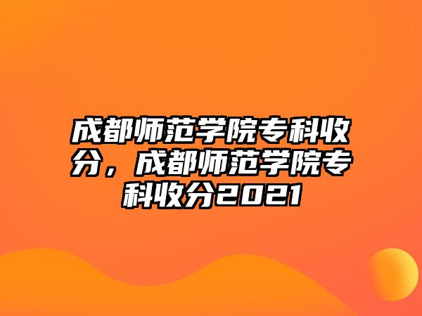 成都師范學院專科收分，成都師范學院專科收分2021