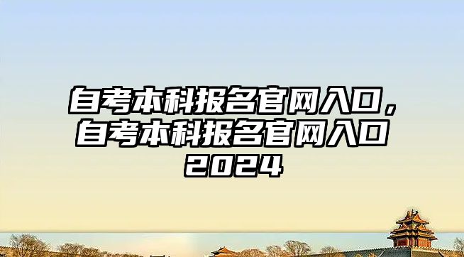 自考本科報(bào)名官網(wǎng)入口，自考本科報(bào)名官網(wǎng)入口2024