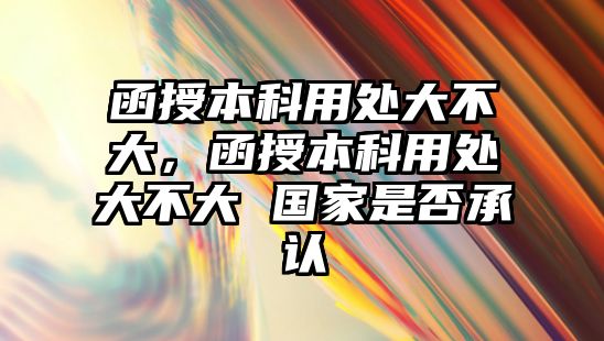 函授本科用處大不大，函授本科用處大不大 國家是否承認(rèn)