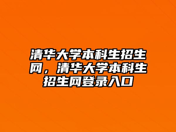 清華大學(xué)本科生招生網(wǎng)，清華大學(xué)本科生招生網(wǎng)登錄入口