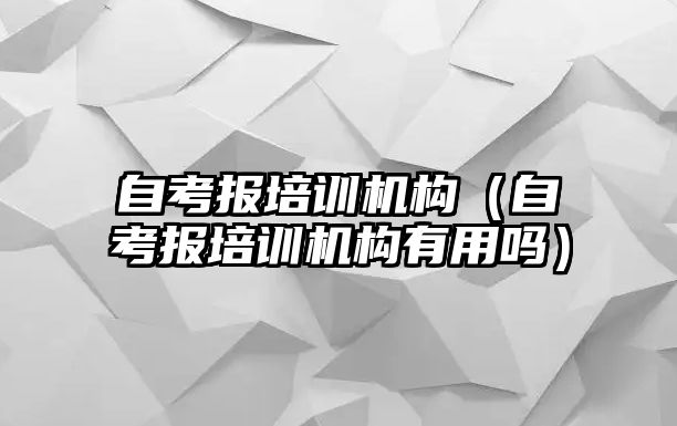 自考報培訓(xùn)機構(gòu)（自考報培訓(xùn)機構(gòu)有用嗎）