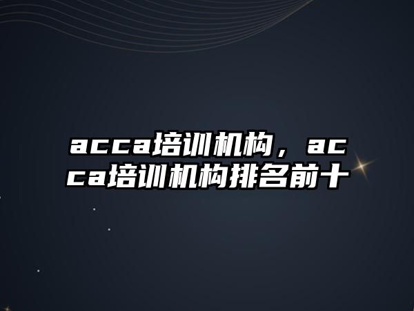 acca培訓(xùn)機構(gòu)，acca培訓(xùn)機構(gòu)排名前十