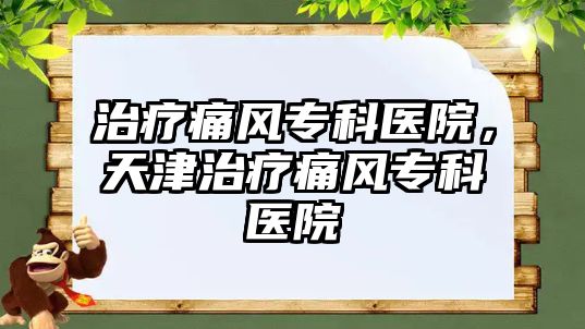 治療痛風(fēng)專科醫(yī)院，天津治療痛風(fēng)專科醫(yī)院