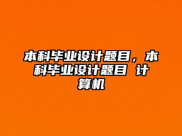 本科畢業(yè)設(shè)計(jì)題目，本科畢業(yè)設(shè)計(jì)題目 計(jì)算機(jī)