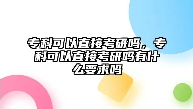 專科可以直接考研嗎，專科可以直接考研嗎有什么要求嗎