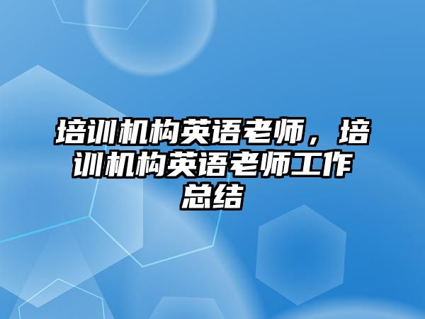 培訓(xùn)機(jī)構(gòu)英語老師，培訓(xùn)機(jī)構(gòu)英語老師工作總結(jié)