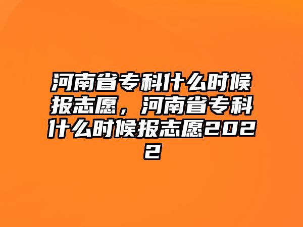 河南省專科什么時(shí)候報(bào)志愿，河南省專科什么時(shí)候報(bào)志愿2022