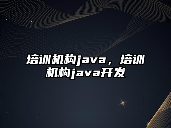 培訓(xùn)機(jī)構(gòu)java，培訓(xùn)機(jī)構(gòu)java開(kāi)發(fā)