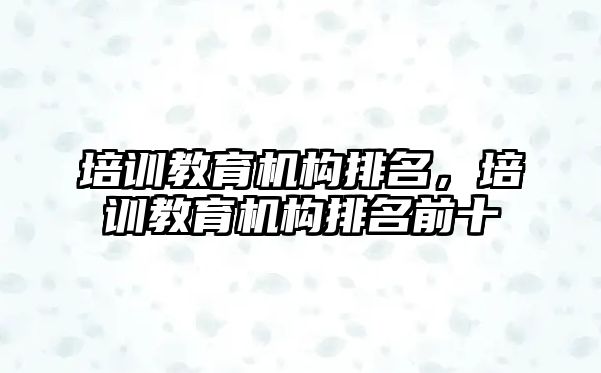 培訓教育機構(gòu)排名，培訓教育機構(gòu)排名前十