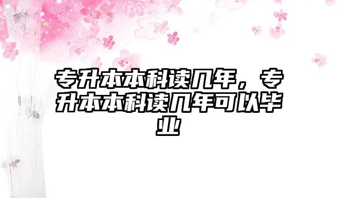 專升本本科讀幾年，專升本本科讀幾年可以畢業(yè)