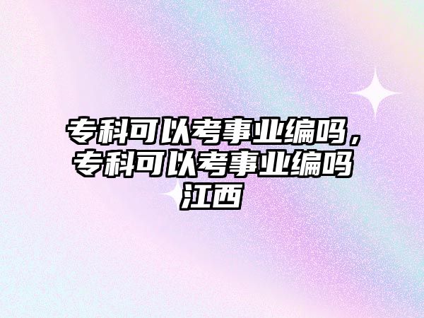 專科可以考事業(yè)編嗎，專科可以考事業(yè)編嗎江西