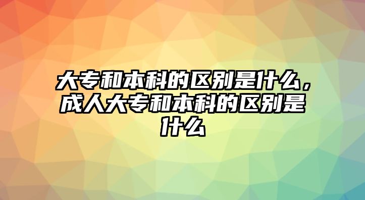 大專和本科的區(qū)別是什么，成人大專和本科的區(qū)別是什么