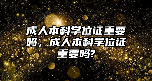 成人本科學(xué)位證重要嗎，成人本科學(xué)位證重要嗎?