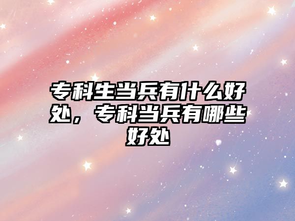 專科生當兵有什么好處，專科當兵有哪些好處