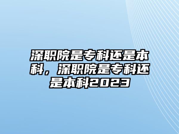 深職院是專科還是本科，深職院是專科還是本科2023