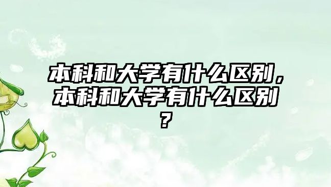 本科和大學(xué)有什么區(qū)別，本科和大學(xué)有什么區(qū)別?