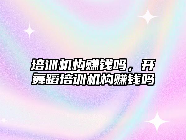 培訓機構賺錢嗎，開舞蹈培訓機構賺錢嗎