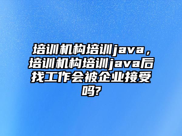 培訓(xùn)機構(gòu)培訓(xùn)java，培訓(xùn)機構(gòu)培訓(xùn)java后找工作會被企業(yè)接受嗎?