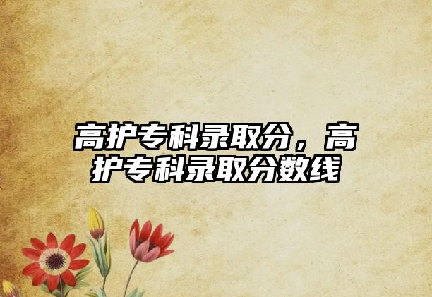 高護(hù)專科錄取分，高護(hù)專科錄取分?jǐn)?shù)線