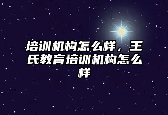 培訓(xùn)機構(gòu)怎么樣，王氏教育培訓(xùn)機構(gòu)怎么樣