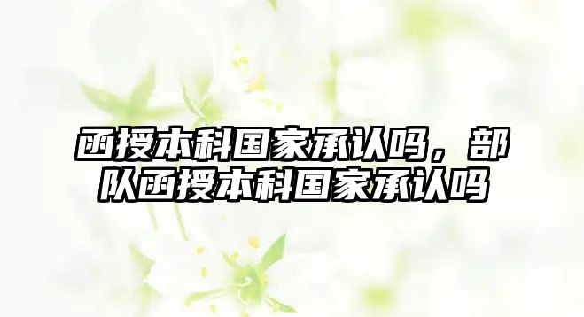 函授本科國家承認嗎，部隊函授本科國家承認嗎