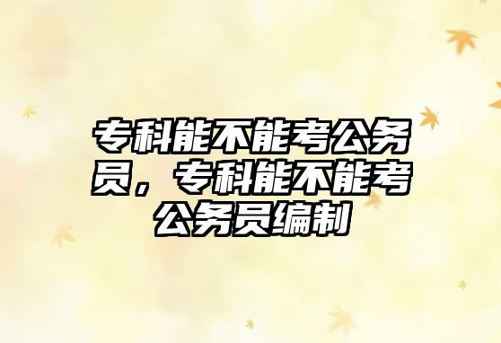 專科能不能考公務(wù)員，專科能不能考公務(wù)員編制