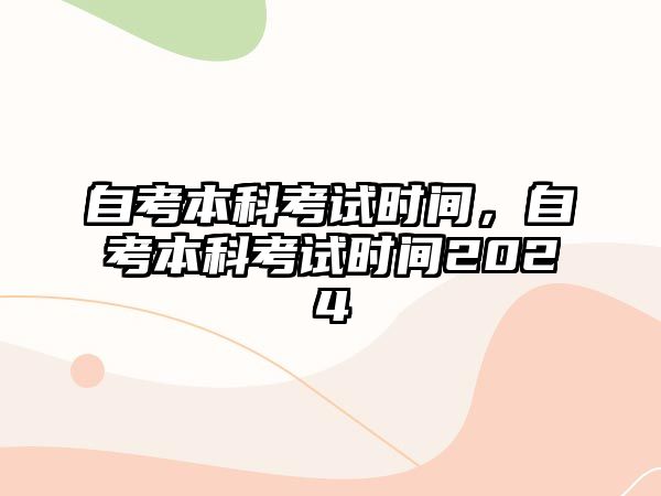 自考本科考試時間，自考本科考試時間2024