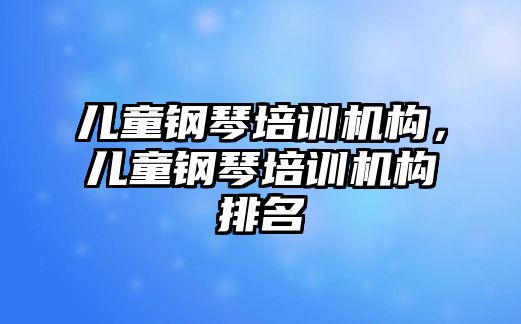 兒童鋼琴培訓機構(gòu)，兒童鋼琴培訓機構(gòu)排名