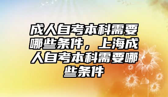 成人自考本科需要哪些條件，上海成人自考本科需要哪些條件