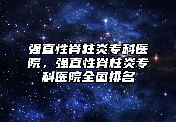 強直性脊柱炎專科醫(yī)院，強直性脊柱炎專科醫(yī)院全國排名