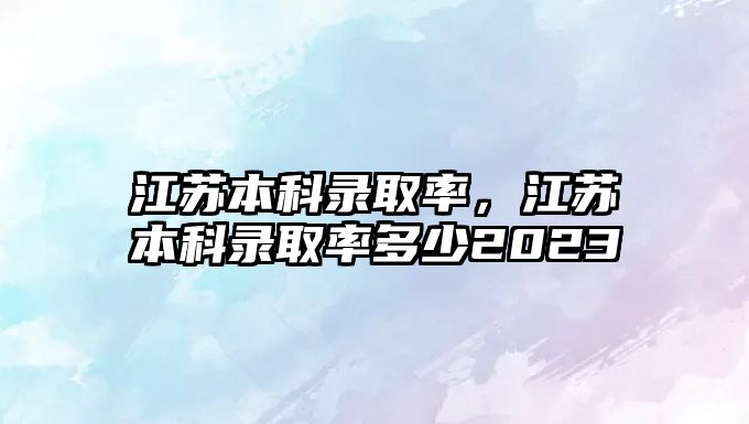 江蘇本科錄取率，江蘇本科錄取率多少2023