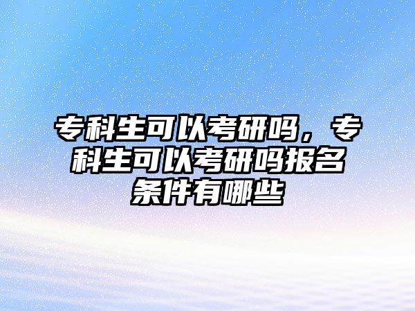 專科生可以考研嗎，專科生可以考研嗎報(bào)名條件有哪些