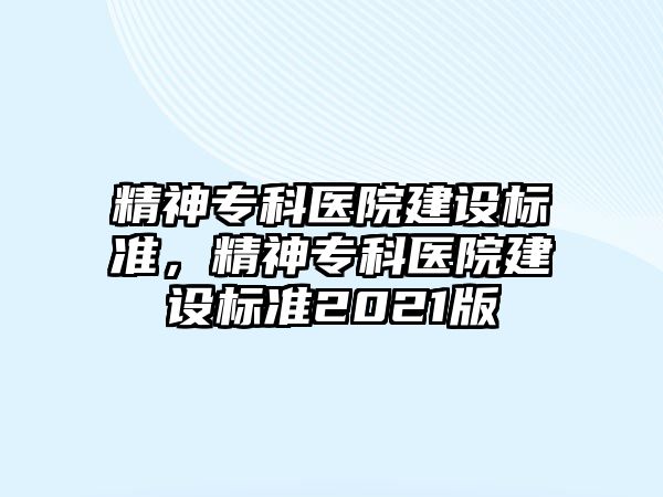 精神專科醫(yī)院建設標準，精神專科醫(yī)院建設標準2021版